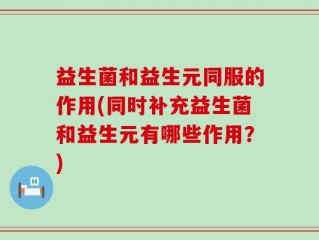 益生菌和益生元同服的作用(同时补充益生菌和益生元有哪些作用？)