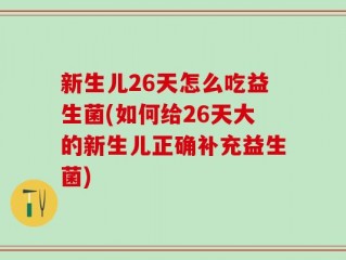 新生儿26天怎么吃益生菌(如何给26天大的新生儿正确补充益生菌)
