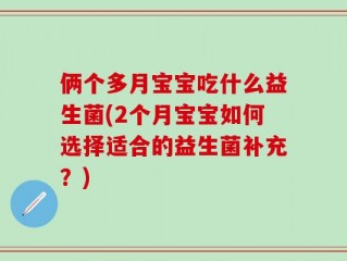 俩个多月宝宝吃什么益生菌(2个月宝宝如何选择适合的益生菌补充？)