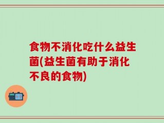 食物不消化吃什么益生菌(益生菌有助于消化不良的食物)
