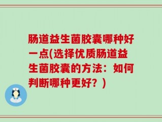 肠道益生菌胶囊哪种好一点(选择优质肠道益生菌胶囊的方法：如何判断哪种更好？)