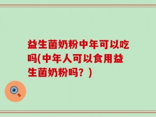益生菌奶粉中年可以吃吗(中年人可以食用益生菌奶粉吗？)