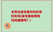 女性吃益生菌对妇科有好处吗(益生菌能帮助妇科健康吗？)