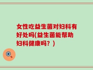 女性吃益生菌对妇科有好处吗(益生菌能帮助妇科健康吗？)