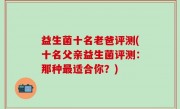 益生菌十名老爸评测(十名父亲益生菌评测：那种最适合你？)