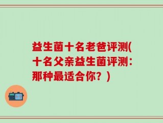 益生菌十名老爸评测(十名父亲益生菌评测：那种最适合你？)