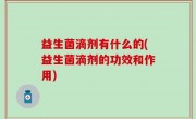 益生菌滴剂有什么的(益生菌滴剂的功效和作用)