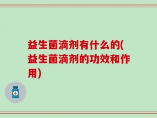 益生菌滴剂有什么的(益生菌滴剂的功效和作用)