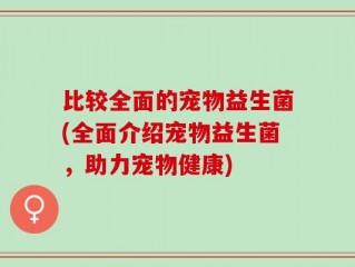 比较全面的宠物益生菌(全面介绍宠物益生菌，助力宠物健康)