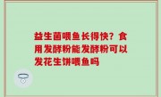 益生菌喂鱼长得快？食用发酵粉能发酵粉可以发花生饼喂鱼吗