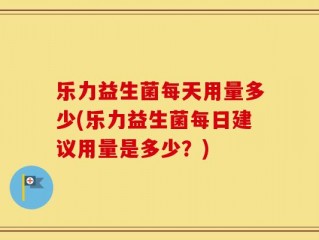 乐力益生菌每天用量多少(乐力益生菌每日建议用量是多少？)