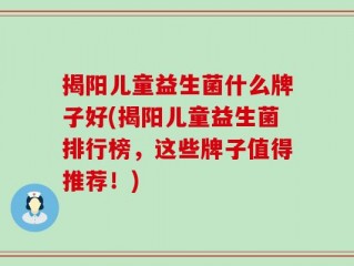 揭阳儿童益生菌什么牌子好(揭阳儿童益生菌排行榜，这些牌子值得推荐！)
