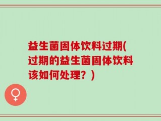 益生菌固体饮料过期(过期的益生菌固体饮料该如何处理？)