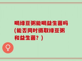 喝绿豆粥能喝益生菌吗(能否同时摄取绿豆粥和益生菌？)
