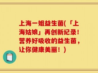 上海一姐益生菌(「上海姑娘」再创新纪录！营养好吸收的益生菌，让你健康美丽！)