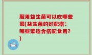 服用益生菌可以吃哪些菜(益生菌的好配搭：哪些菜适合搭配食用？)