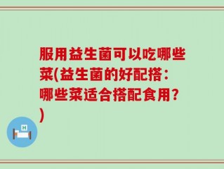 服用益生菌可以吃哪些菜(益生菌的好配搭：哪些菜适合搭配食用？)