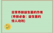 日常养肤益生菌的作用(养肤必备：益生菌的惊人功效)