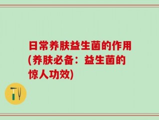 日常养肤益生菌的作用(养肤必备：益生菌的惊人功效)