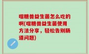 噬糖兽益生菌怎么吃的啊(噬糖兽益生菌使用方法分享，轻松告别肠道问题)