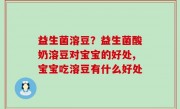 益生菌溶豆？益生菌酸奶溶豆对宝宝的好处,宝宝吃溶豆有什么好处