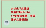 probio7女性益生菌好吗(Probio7女性益生菌：有效保护女性健康)