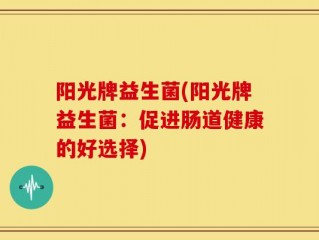 阳光牌益生菌(阳光牌益生菌：促进肠道健康的好选择)