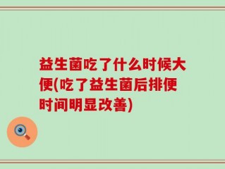益生菌吃了什么时候大便(吃了益生菌后排便时间明显改善)