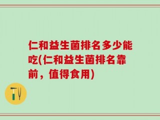 仁和益生菌排名多少能吃(仁和益生菌排名靠前，值得食用)