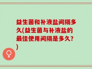 益生菌和补液盐间隔多久(益生菌与补液盐的最佳使用间隔是多久？)