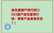益生菌国产排行榜(2021国产益生菌排行榜：哪些产品更受欢迎？)