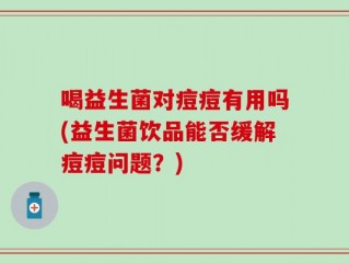 喝益生菌对痘痘有用吗(益生菌饮品能否缓解痘痘问题？)