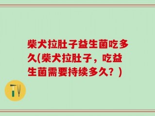 柴犬拉肚子益生菌吃多久(柴犬拉肚子，吃益生菌需要持续多久？)