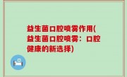 益生菌口腔喷雾作用(益生菌口腔喷雾：口腔健康的新选择)