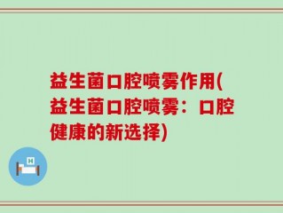 益生菌口腔喷雾作用(益生菌口腔喷雾：口腔健康的新选择)
