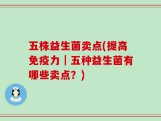 五株益生菌卖点(提高免疫力｜五种益生菌有哪些卖点？)