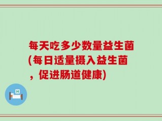 每天吃多少数量益生菌(每日适量摄入益生菌，促进肠道健康)