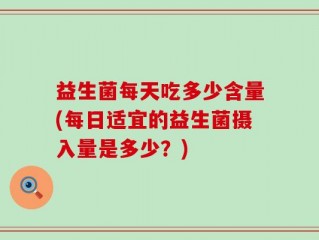 益生菌每天吃多少含量(每日适宜的益生菌摄入量是多少？)