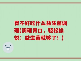 胃不好吃什么益生菌调理(调理胃口，轻松愉悦：益生菌就够了！)
