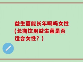 益生菌能长年喝吗女性(长期饮用益生菌是否适合女性？)
