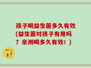 孩子喝益生菌多久有效(益生菌对孩子有用吗？亲测喝多久有效！)