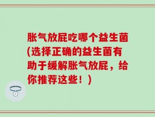 胀气放屁吃哪个益生菌(选择正确的益生菌有助于缓解胀气放屁，给你推荐这些！)