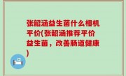 张韶涵益生菌什么相机平价(张韶涵推荐平价益生菌，改善肠道健康)