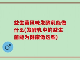 益生菌风味发酵乳能做什么(发酵乳中的益生菌能为健康做这些)