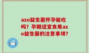azo益生菌怀孕能吃吗？孕期适宜食用azo益生菌的注意事项？