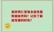 南京同仁堂复合益生菌粉固体饮料？让你了解益生菌的好处？