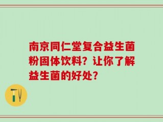 南京同仁堂复合益生菌粉固体饮料？让你了解益生菌的好处？