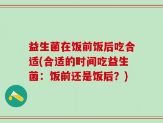 益生菌在饭前饭后吃合适(合适的时间吃益生菌：饭前还是饭后？)