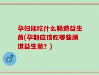 孕妇能吃什么肠道益生菌(孕期应该吃哪些肠道益生菌？)