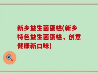 新乡益生菌蛋糕(新乡特色益生菌蛋糕，创意健康新口味)
